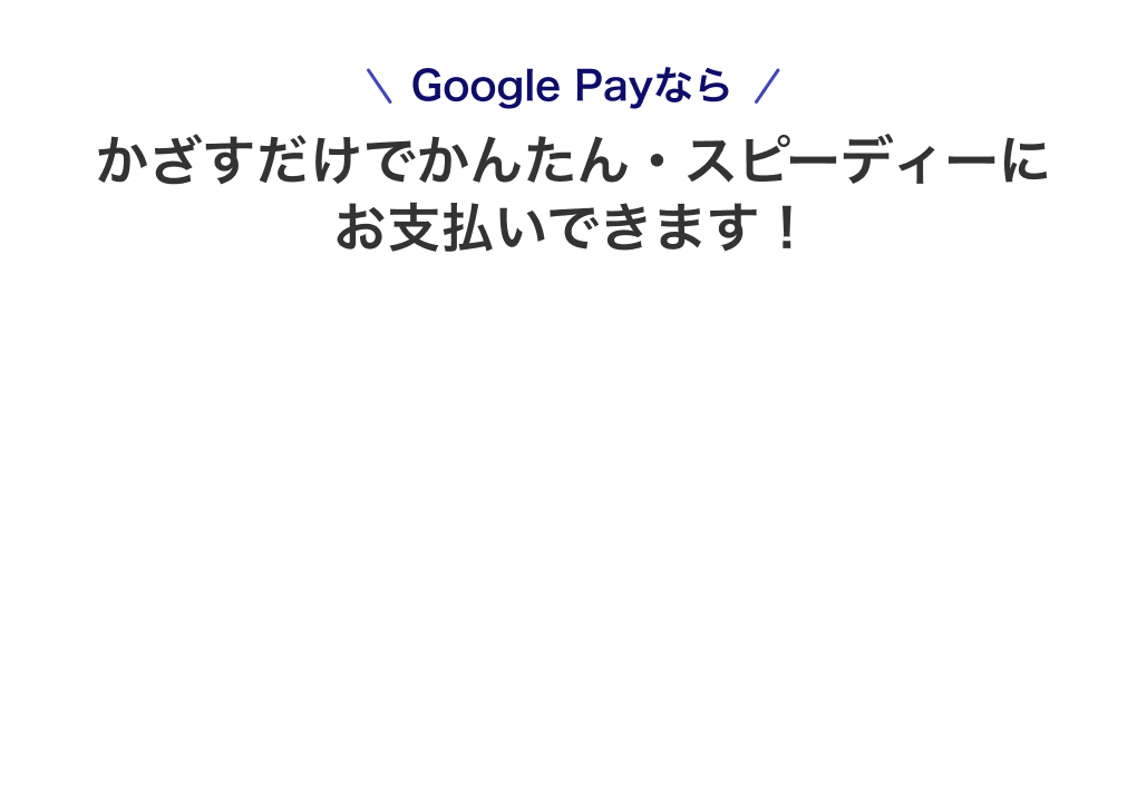 Google Payならかざすだけでかんたん・スピーディーにお支払いできます！