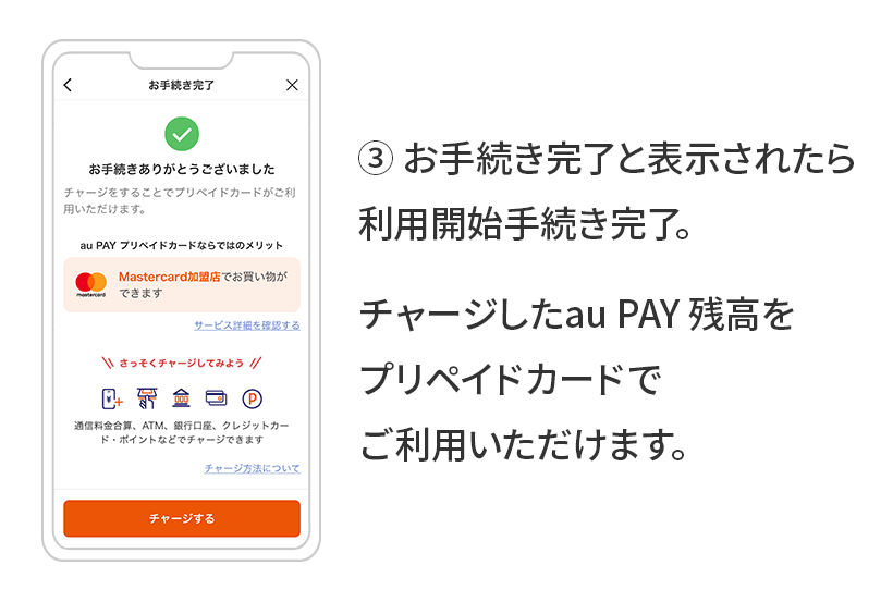 ③お手続き完了と表示されたら利用開始手続き完了。チャージしたau PAY 残高をプリペイドカードでご利用いただけます。